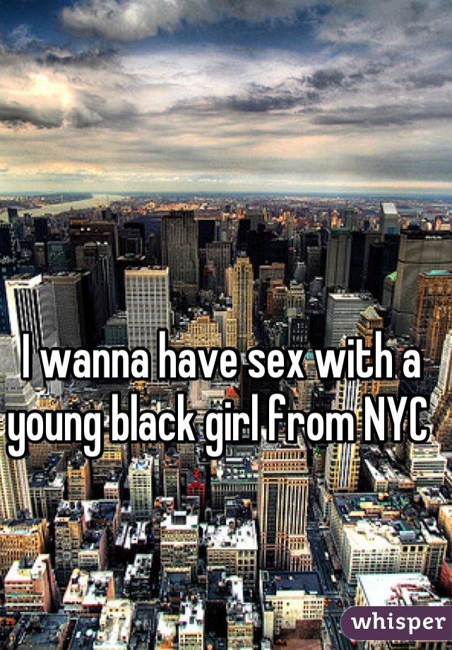 I wanna have sex with a young black girl from NYC 