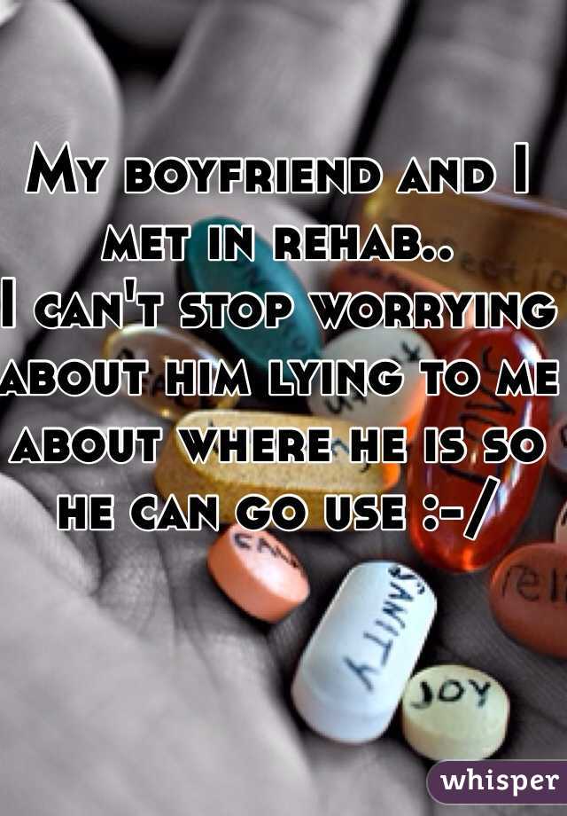 My boyfriend and I met in rehab.. 
I can't stop worrying about him lying to me about where he is so he can go use :-/