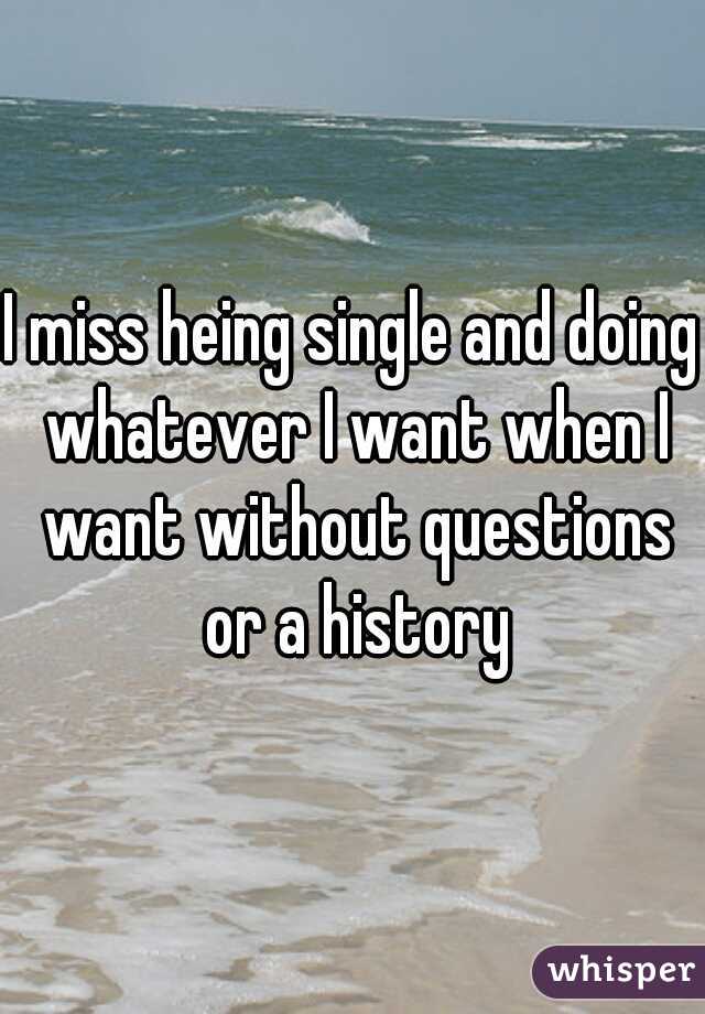 I miss heing single and doing whatever I want when I want without questions or a history