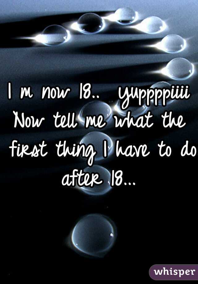 I m now 18..  yuppppiiii

Now tell me what the first thing I have to do after 18... 
