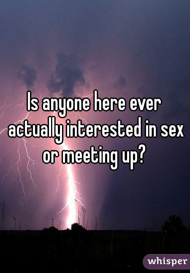 Is anyone here ever actually interested in sex or meeting up? 