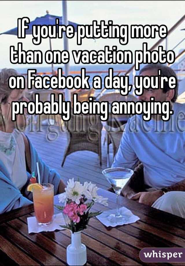 If you're putting more than one vacation photo on Facebook a day, you're probably being annoying. 