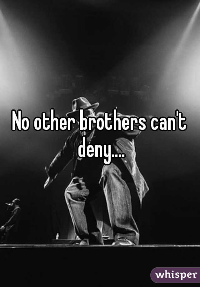 No other brothers can't deny....