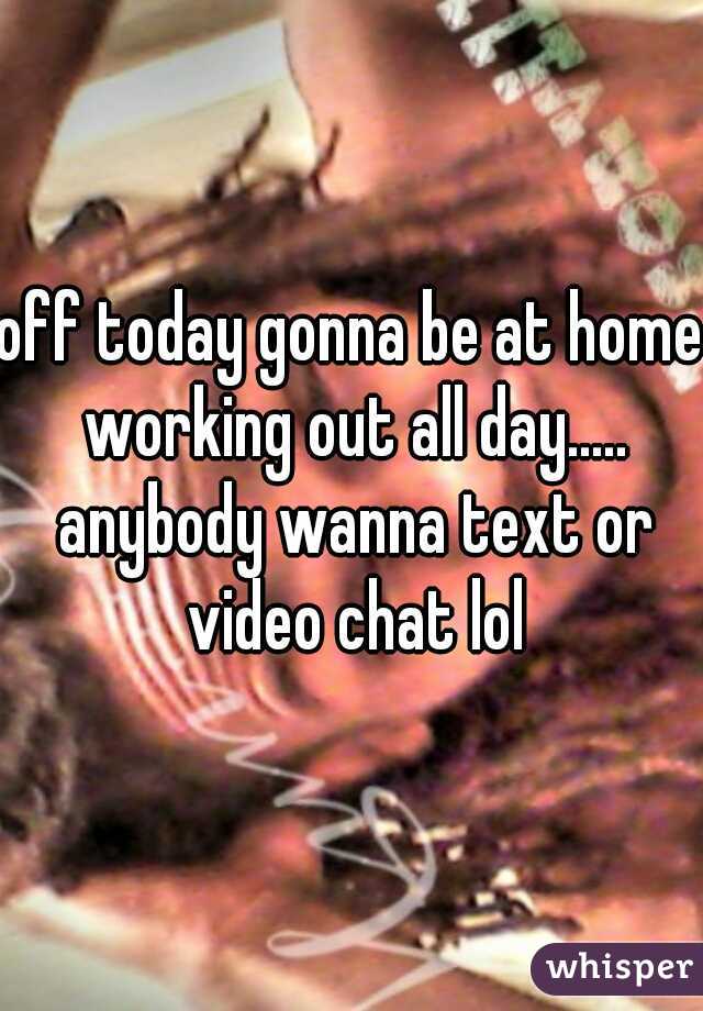 off today gonna be at home working out all day..... anybody wanna text or video chat lol