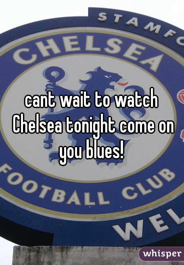 cant wait to watch Chelsea tonight come on you blues! 