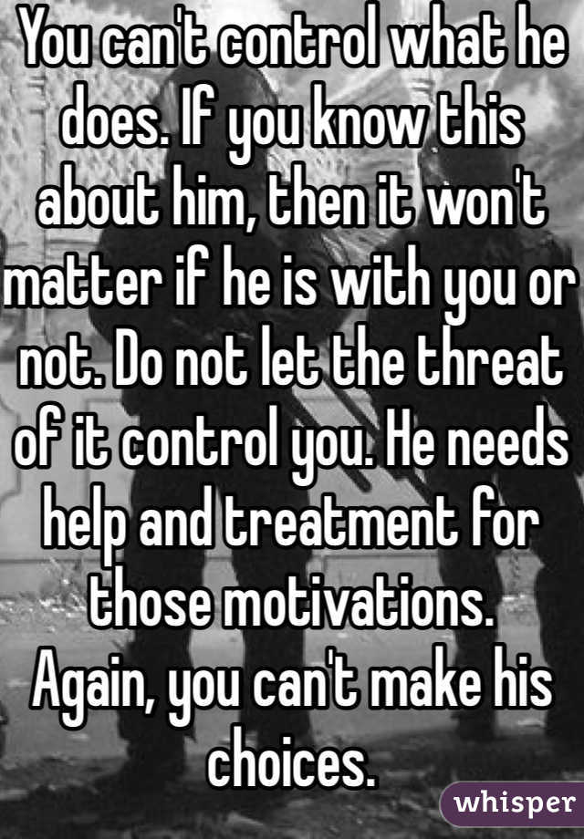 You can't control what he does. If you know this about him, then it won't matter if he is with you or not. Do not let the threat of it control you. He needs help and treatment for those motivations.
Again, you can't make his choices.