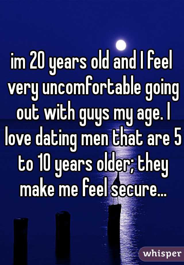 im 20 years old and I feel very uncomfortable going out with guys my age. I love dating men that are 5 to 10 years older; they make me feel secure...