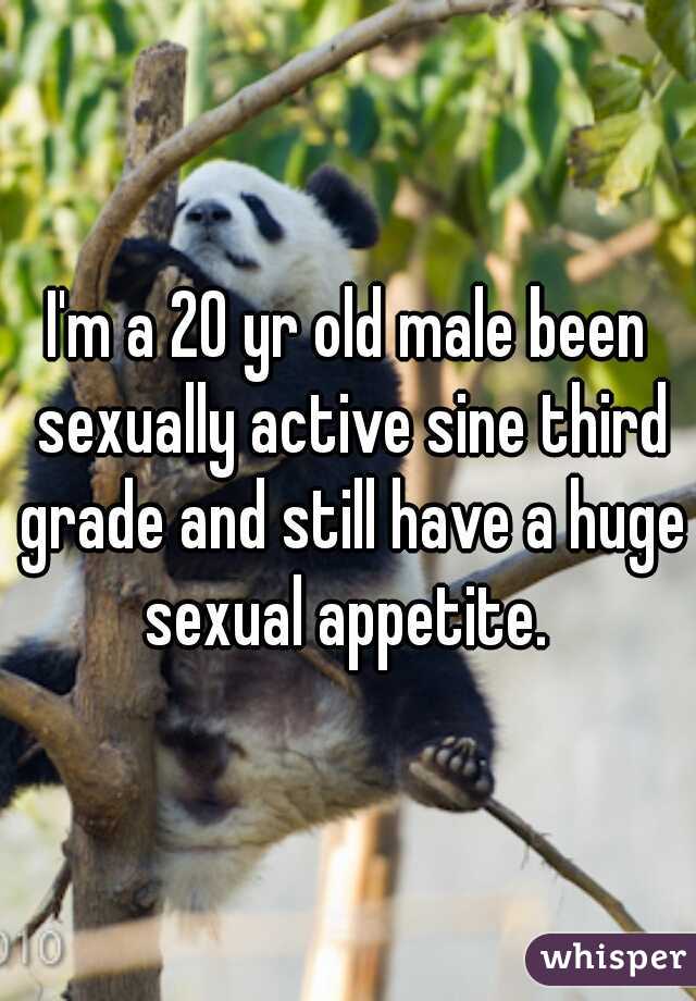 I'm a 20 yr old male been sexually active sine third grade and still have a huge sexual appetite. 