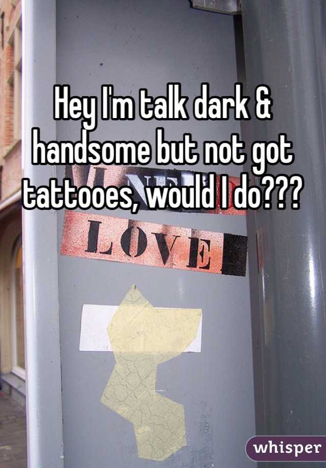 Hey I'm talk dark & handsome but not got tattooes, would I do???