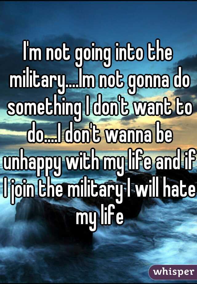 I'm not going into the military....Im not gonna do something I don't want to do....I don't wanna be unhappy with my life and if I join the military I will hate my life
