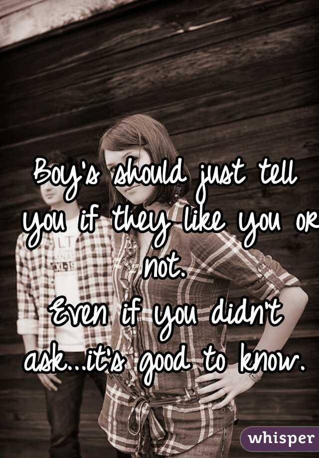 Boy's should just tell you if they like you or not. 

Even if you didn't ask...it's good to know.  