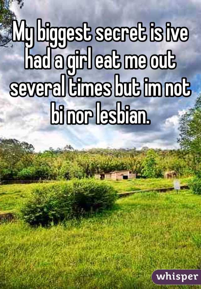 My biggest secret is ive had a girl eat me out several times but im not bi nor lesbian. 