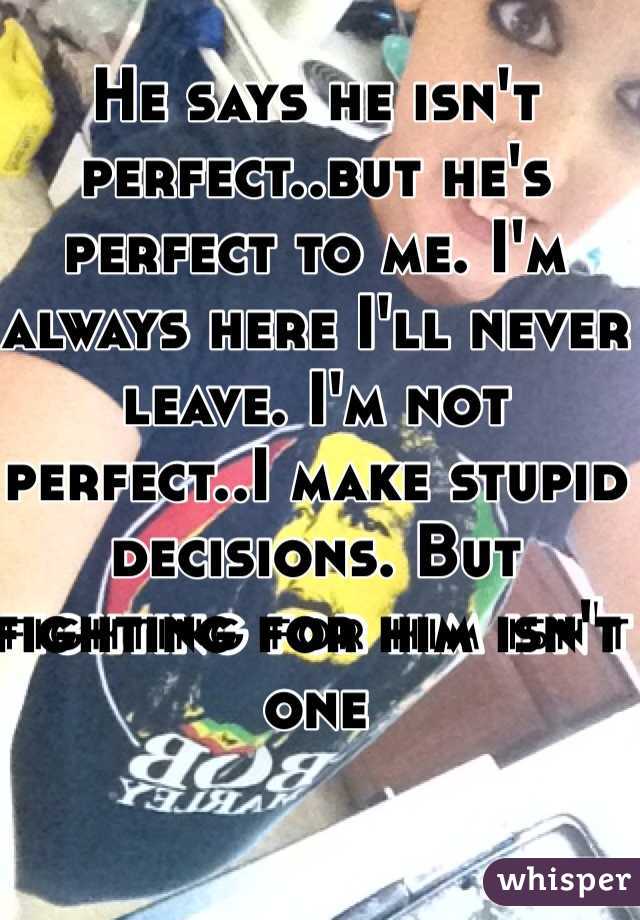 He says he isn't perfect..but he's perfect to me. I'm always here I'll never leave. I'm not perfect..I make stupid decisions. But fighting for him isn't one
