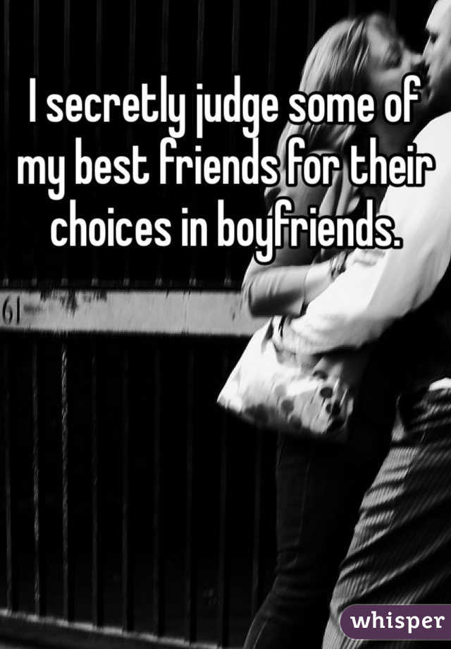 I secretly judge some of my best friends for their choices in boyfriends. 
