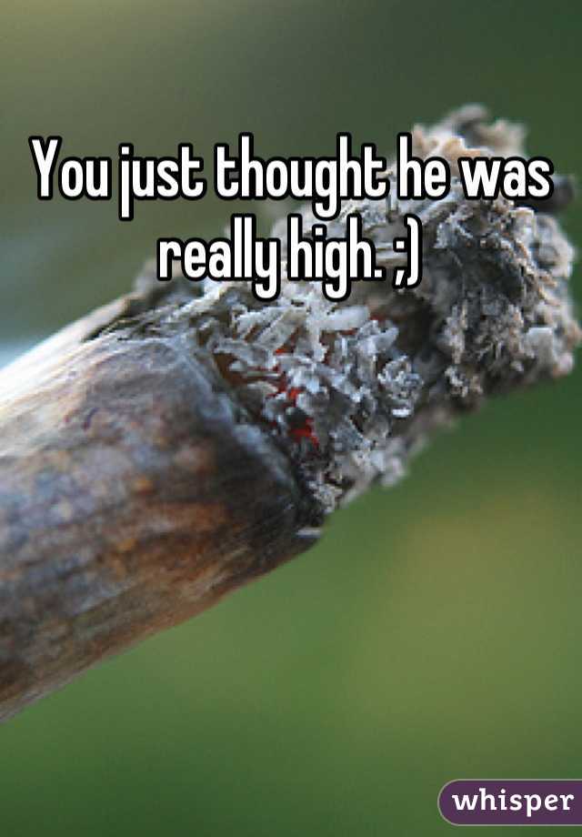 You just thought he was really high. ;)