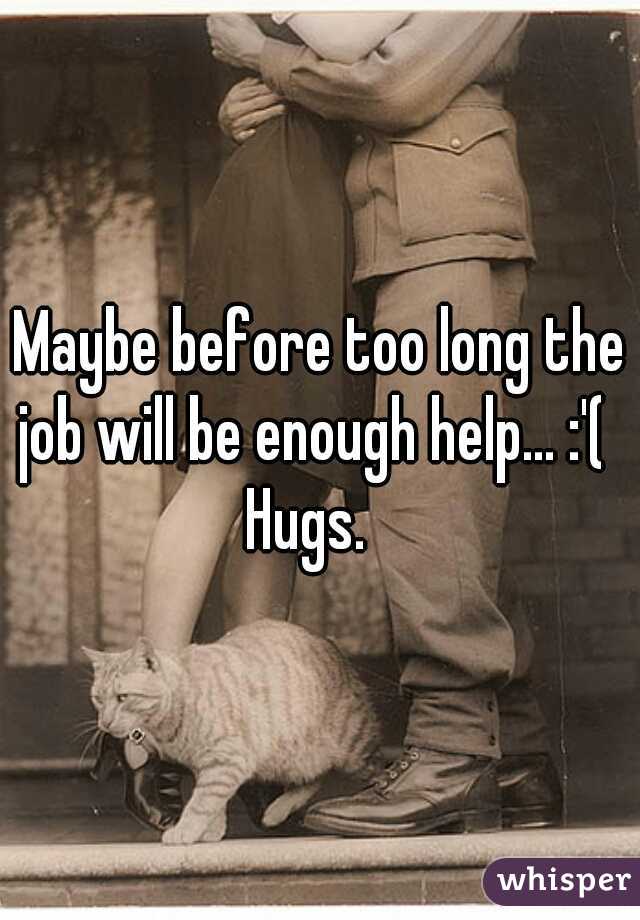 Maybe before too long the job will be enough help... :'(  
Hugs.  