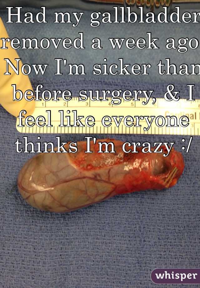 Had my gallbladder removed a week ago. Now I'm sicker than before surgery, & I feel like everyone thinks I'm crazy :/