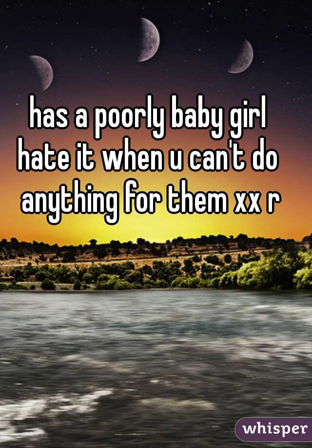 has a poorly baby girl 
hate it when u can't do 
anything for them xx r