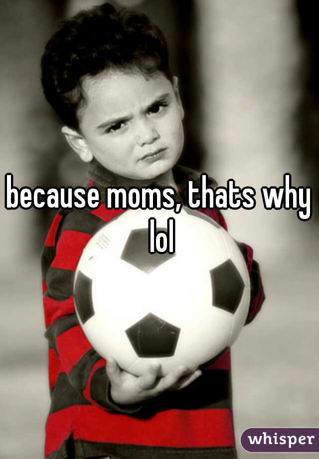 because moms, thats why lol