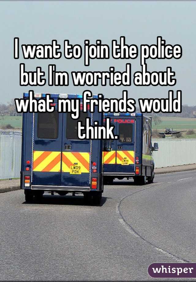 I want to join the police but I'm worried about what my friends would think. 