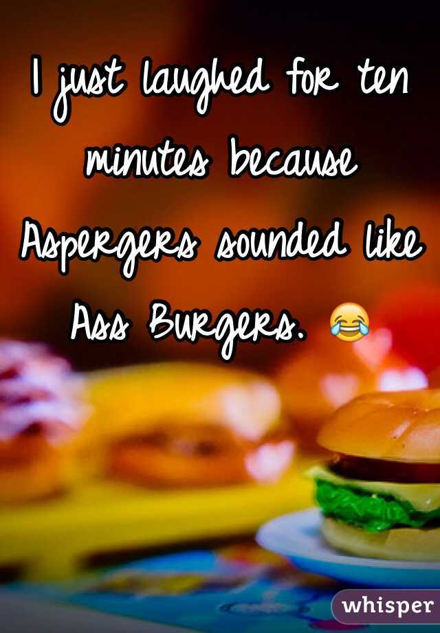 I just laughed for ten minutes because Aspergers sounded like Ass Burgers. 😂