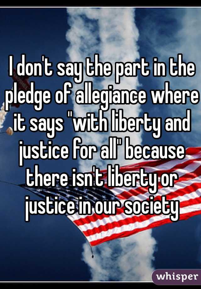 I don't say the part in the pledge of allegiance where it says "with liberty and justice for all" because there isn't liberty or justice in our society