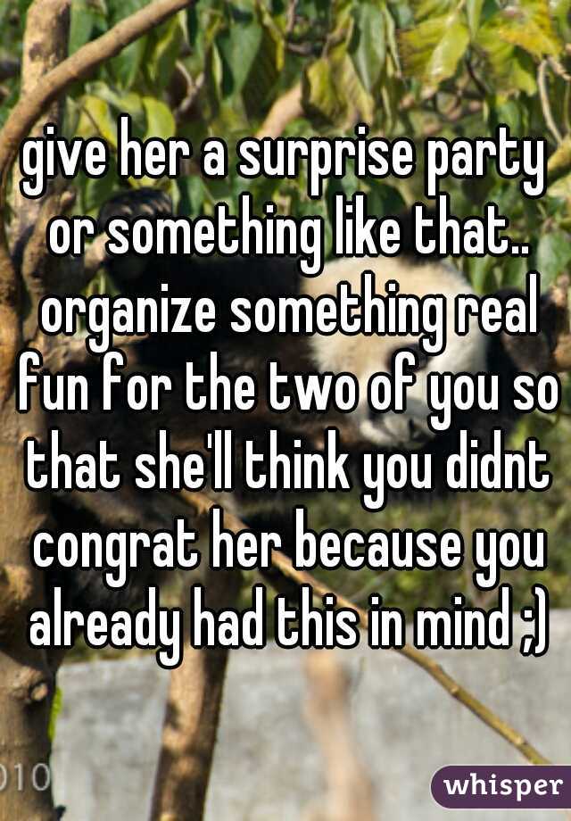 give her a surprise party or something like that.. organize something real fun for the two of you so that she'll think you didnt congrat her because you already had this in mind ;)