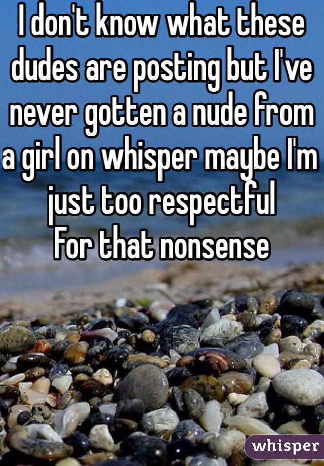 I don't know what these dudes are posting but I've never gotten a nude from a girl on whisper maybe I'm just too respectful
For that nonsense 