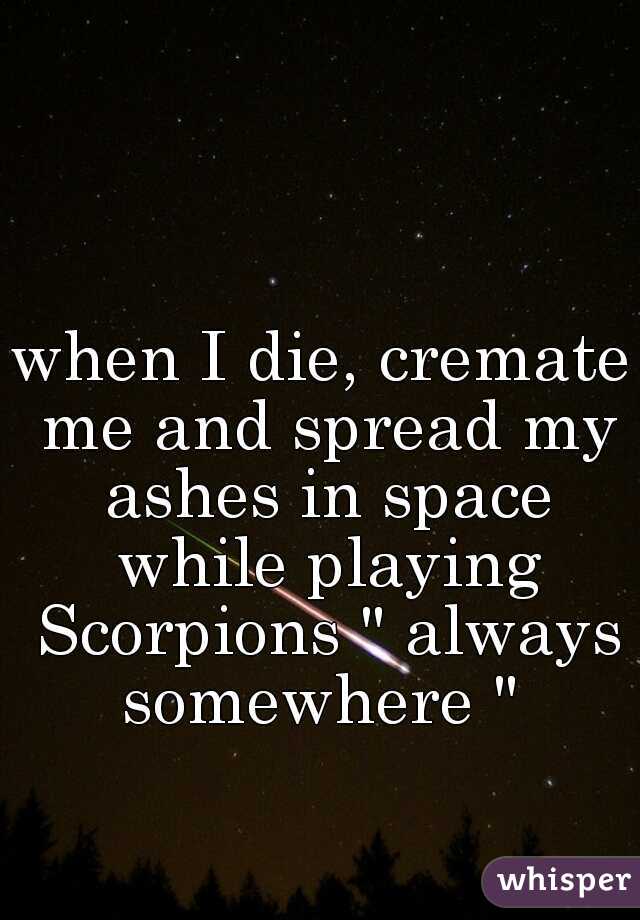 when I die, cremate me and spread my ashes in space while playing Scorpions " always somewhere " 
