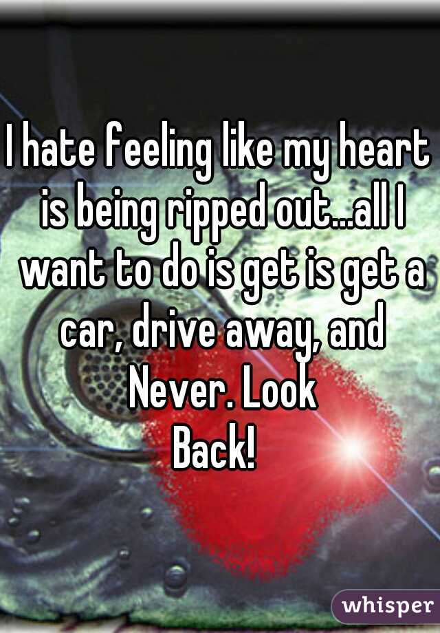 I hate feeling like my heart is being ripped out...all I want to do is get is get a car, drive away, and Never. Look
 Back!  