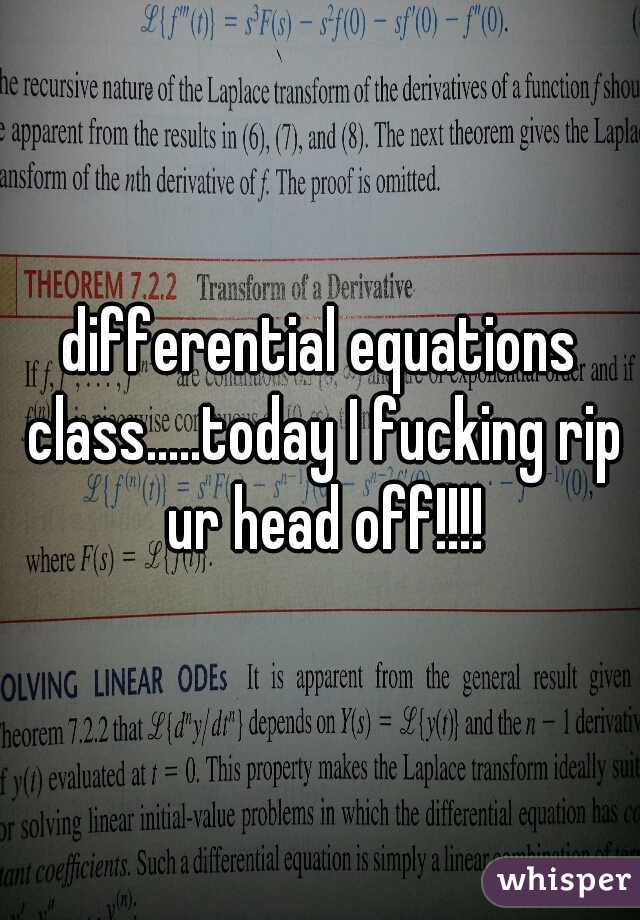 differential equations class.....today I fucking rip ur head off!!!!