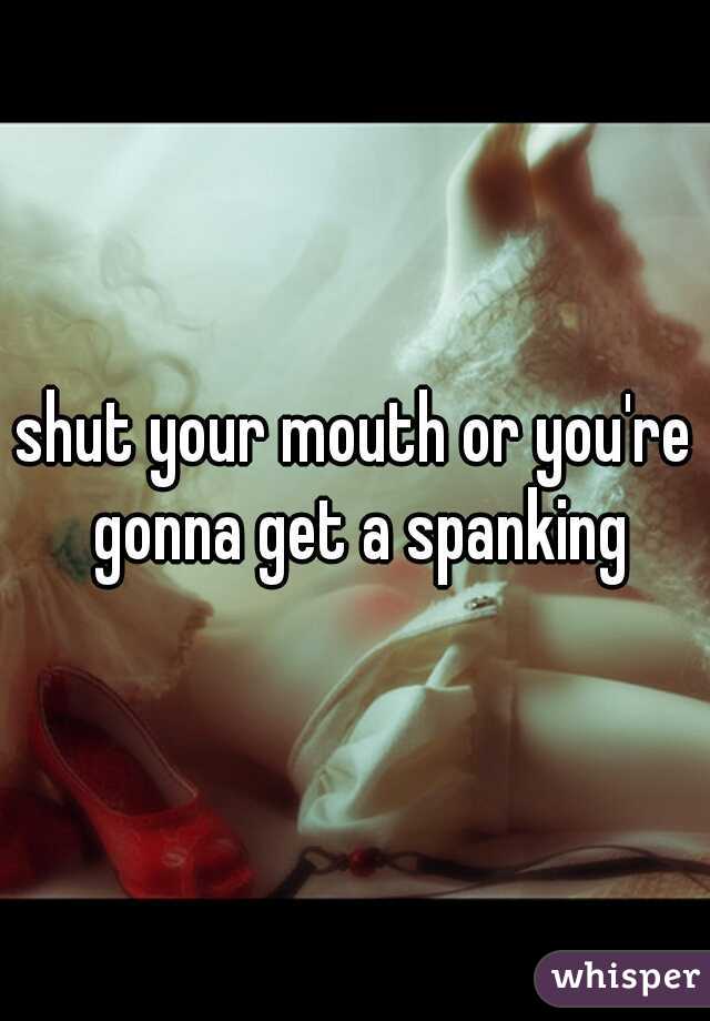 shut your mouth or you're gonna get a spanking