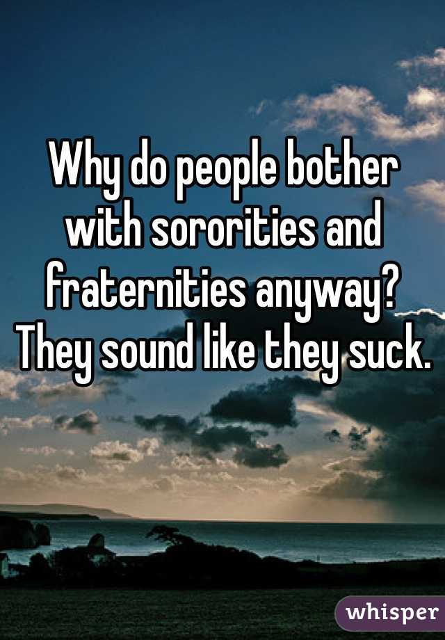 Why do people bother with sororities and fraternities anyway? They sound like they suck.
