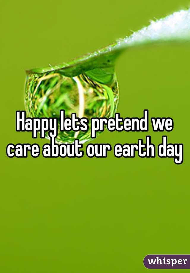 Happy lets pretend we care about our earth day 