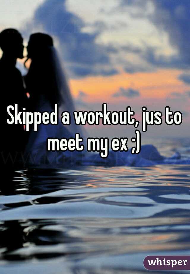 Skipped a workout, jus to meet my ex ;) 