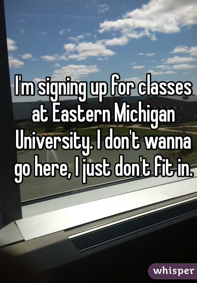 I'm signing up for classes at Eastern Michigan University. I don't wanna go here, I just don't fit in.