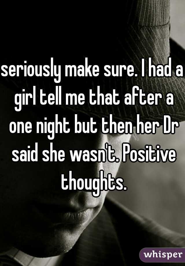 seriously make sure. I had a girl tell me that after a one night but then her Dr said she wasn't. Positive thoughts.