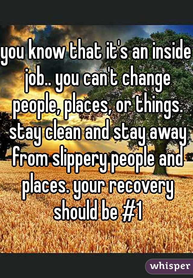 you know that it's an inside job.. you can't change people, places, or things. stay clean and stay away from slippery people and places. your recovery should be #1