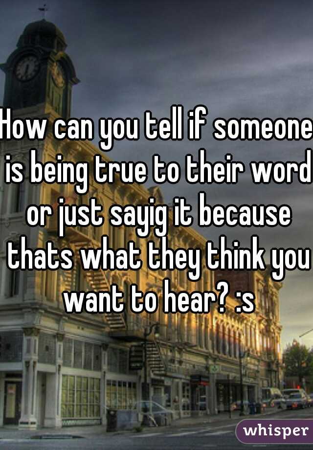 How can you tell if someone is being true to their word or just sayig it because thats what they think you want to hear? :s