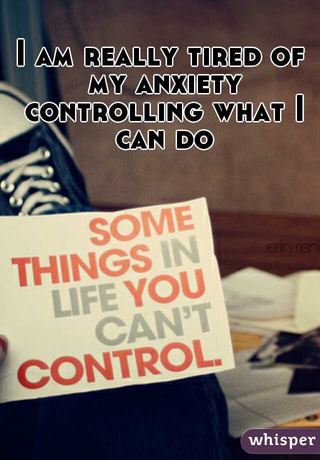 I am really tired of my anxiety controlling what I can do
