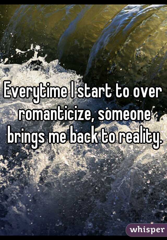 Everytime I start to over romanticize, someone brings me back to reality.
