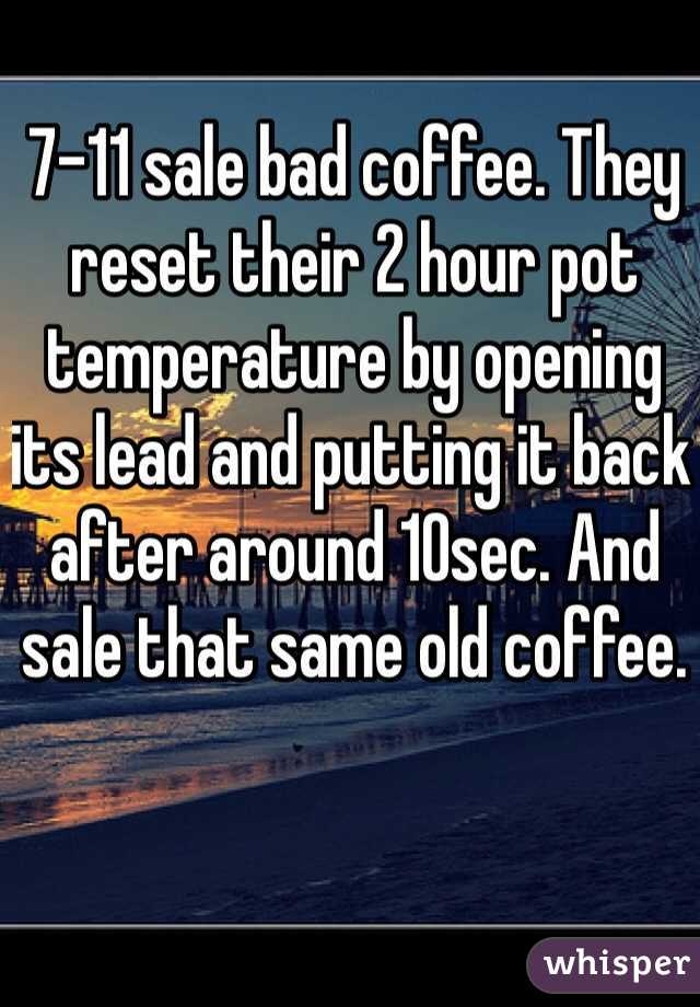 7-11 sale bad coffee. They reset their 2 hour pot temperature by opening its lead and putting it back after around 10sec. And sale that same old coffee.