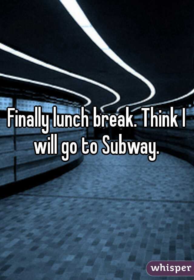 Finally lunch break. Think I will go to Subway. 