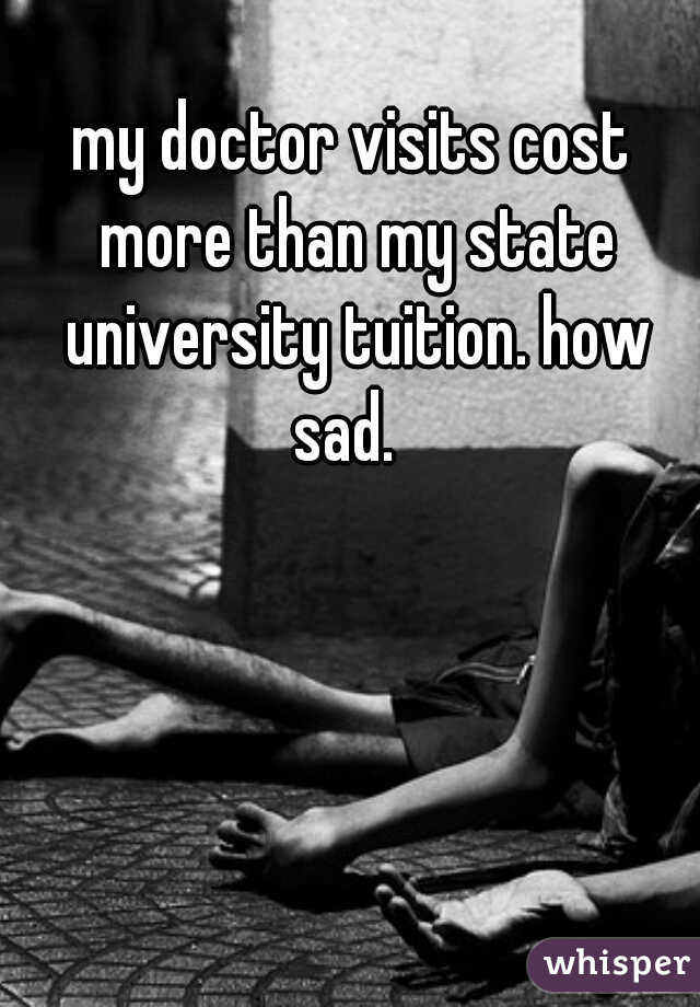 my doctor visits cost more than my state university tuition. how sad.  