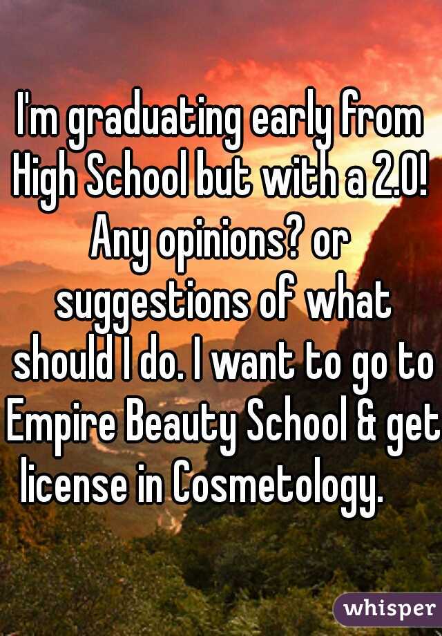 I'm graduating early from High School but with a 2.0! 
Any opinions? or suggestions of what should I do. I want to go to Empire Beauty School & get license in Cosmetology.     