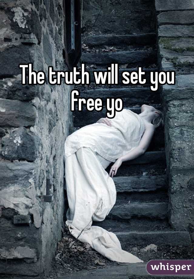 The truth will set you free yo