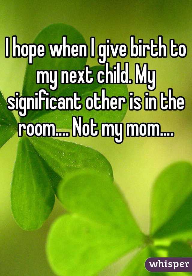 I hope when I give birth to my next child. My significant other is in the room.... Not my mom....