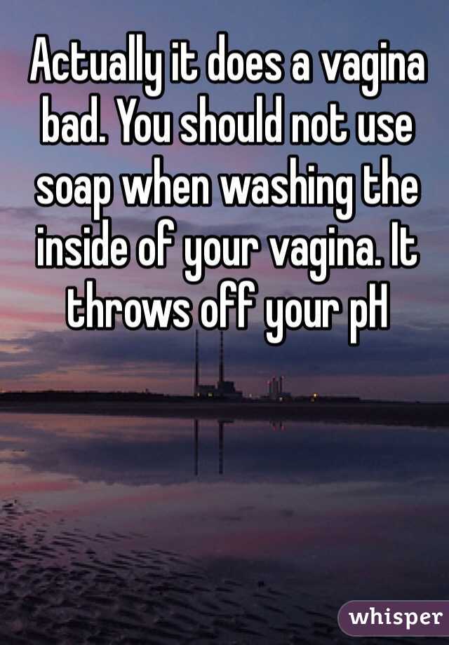 Actually it does a vagina bad. You should not use soap when washing the inside of your vagina. It throws off your pH
