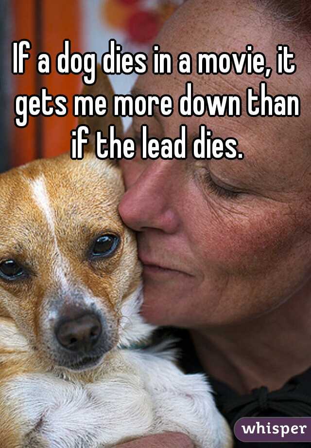 If a dog dies in a movie, it gets me more down than if the lead dies.