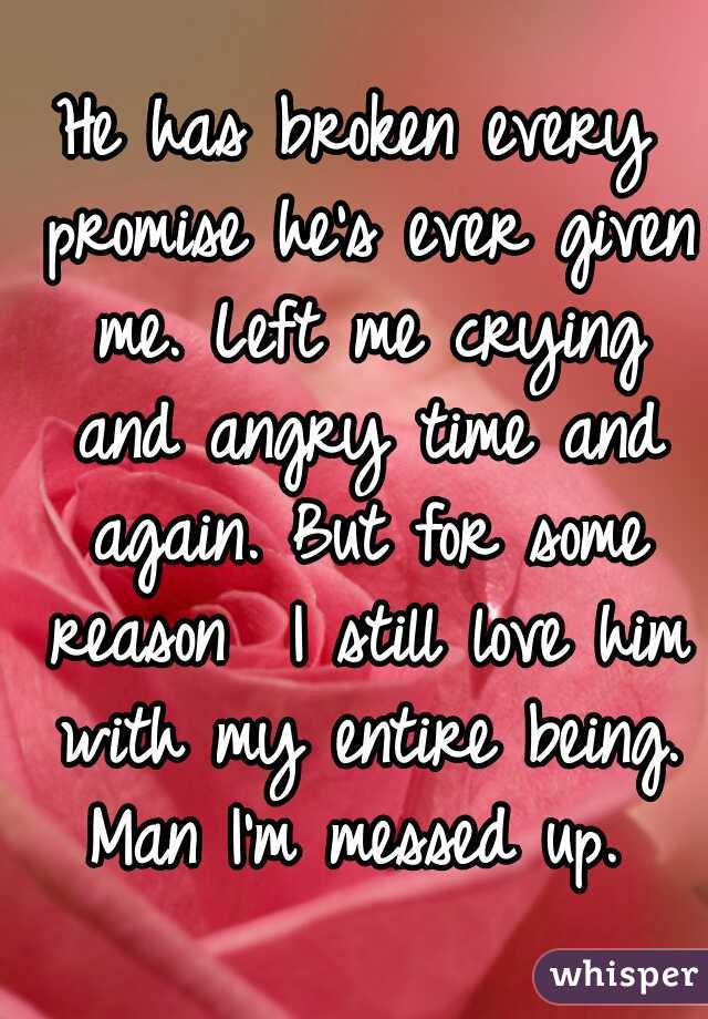 He has broken every promise he's ever given me. Left me crying and angry time and again. But for some reason  I still love him with my entire being. Man I'm messed up. 